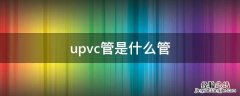 upvc管是什么管 upvc管和pvc管的区别