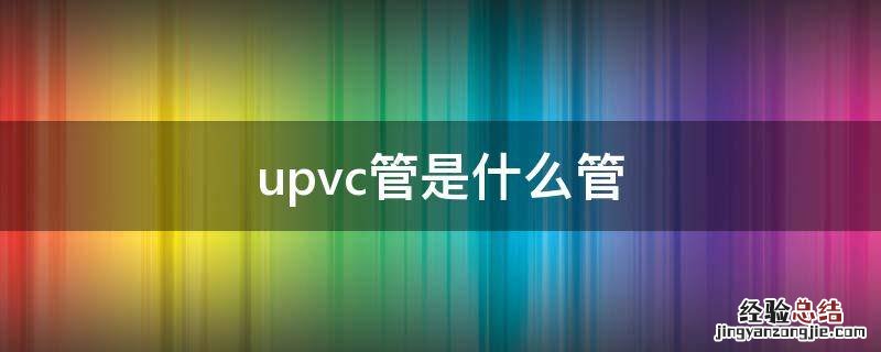upvc管是什么管 upvc管和pvc管的区别