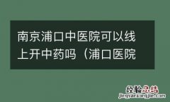 浦口医院有中医科吗 南京浦口中医院可以线上开中药吗