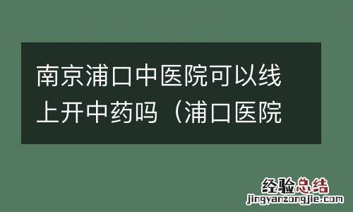 浦口医院有中医科吗 南京浦口中医院可以线上开中药吗