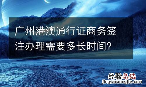 广州港澳通行证商务签注办理需要多长时间？