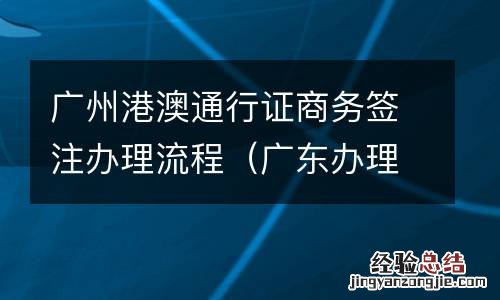 广东办理港澳通行证签注 广州港澳通行证商务签注办理流程
