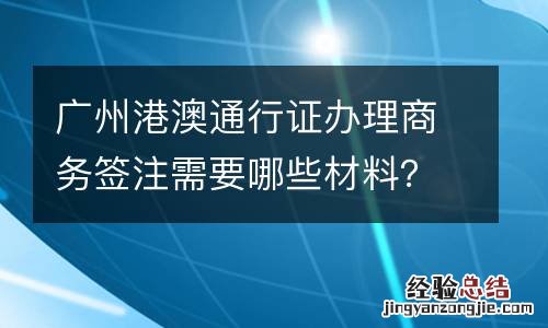 广州港澳通行证办理商务签注需要哪些材料？