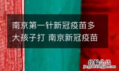 南京第一针新冠疫苗多大孩子打 南京新冠疫苗打几针