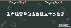 生产经营单位应当建立什么档案如实记录安全生产教育 生产经营单位应当建立什么档案