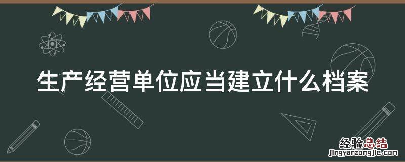 生产经营单位应当建立什么档案如实记录安全生产教育 生产经营单位应当建立什么档案