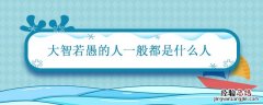 大智若愚的人一般都是什么人 真正大智若愚的人有什么表现