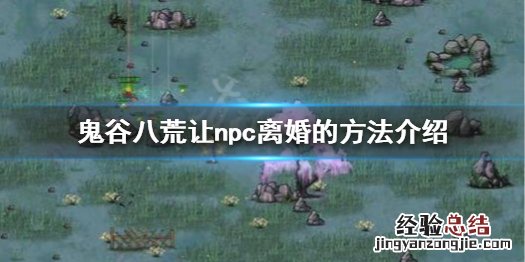 鬼谷八荒解除npc婚姻 鬼谷八荒怎么让npc离婚