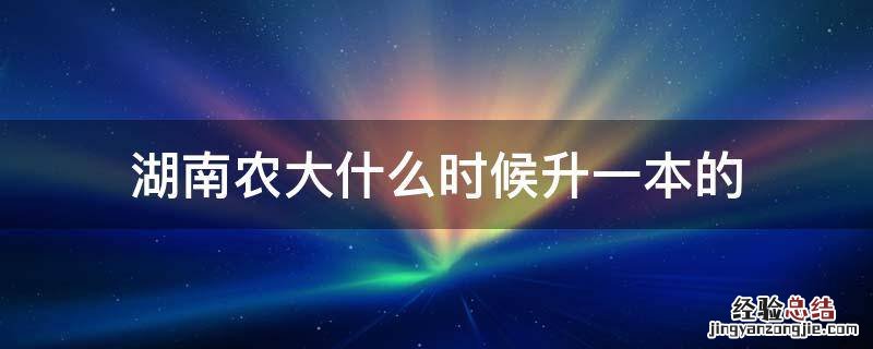 湖南农大什么时候升一本的 湖南农业大学是什么时候改成一本的
