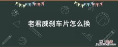 老君威刹车片怎么换 老君威手刹片怎么换