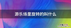 游乐场里有个旋转什么来着 游乐场里旋转的叫什么