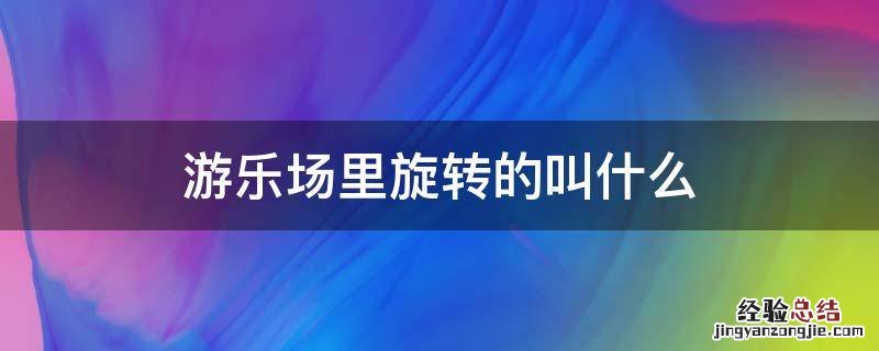游乐场里有个旋转什么来着 游乐场里旋转的叫什么