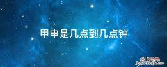 甲申是几点到几点钟的 甲申是几点到几点钟