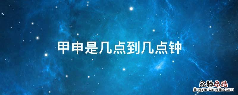 甲申是几点到几点钟的 甲申是几点到几点钟
