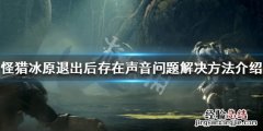 怪物猎人世界冰原退出后存在声音怎么办 退出后存在声音_网