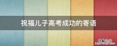 祝福儿子高考成功的寄语 祝儿子高考加油和鼓励的话语