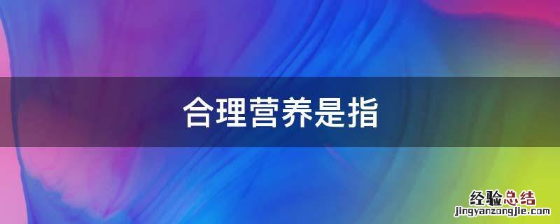 合理营养是指膳食中所含的营养素种类齐全 合理营养是指