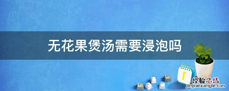 无花果干煲汤需要浸泡吗 无花果煲汤需要浸泡吗