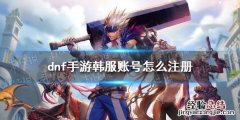 dnf手游韩服账号怎么注册 dnf手游韩服官方账号注册方法
