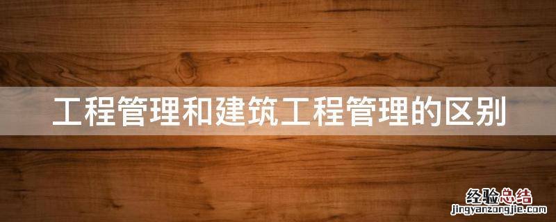 建设工程管理和建筑工程管理的区别 工程管理和建筑工程管理的区别