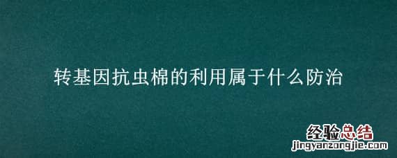 转基因抗虫棉的利用属于什么防治 转基因抗虫棉的利用属于(