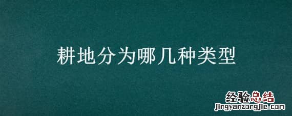 耕地分为哪几种类型 一般耕地分为哪几种类型