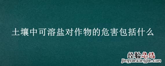 土壤中可溶盐对作物的危害包括什么 土壤含盐量过高对植物造成的危害称为盐胁迫