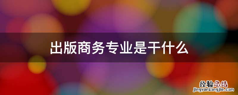 出版商务属于什么专业类别 出版商务专业是干什么