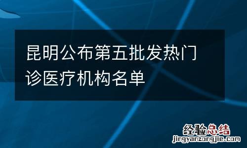 昆明公布第五批发热门诊医疗机构名单