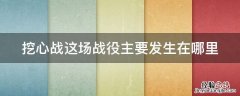 挖心战主要发生在哪儿 挖心战这场战役主要发生在哪里