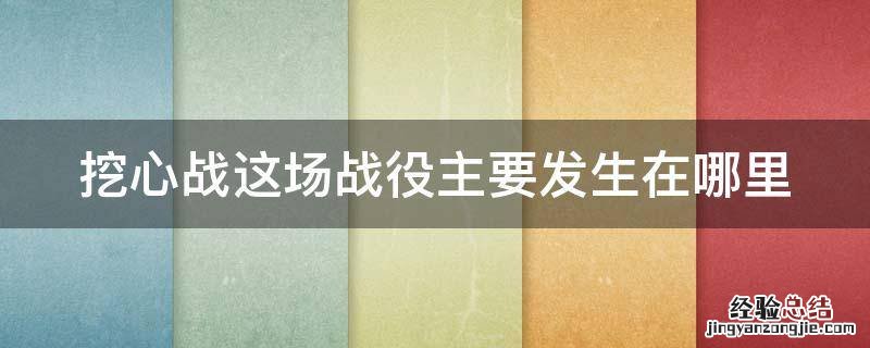 挖心战主要发生在哪儿 挖心战这场战役主要发生在哪里