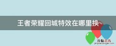 王者荣耀回城特效在哪里换 王者荣耀回城特效在哪儿换
