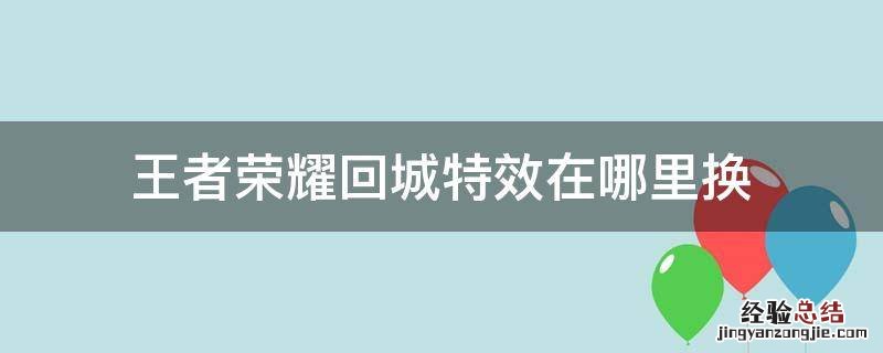王者荣耀回城特效在哪里换 王者荣耀回城特效在哪儿换
