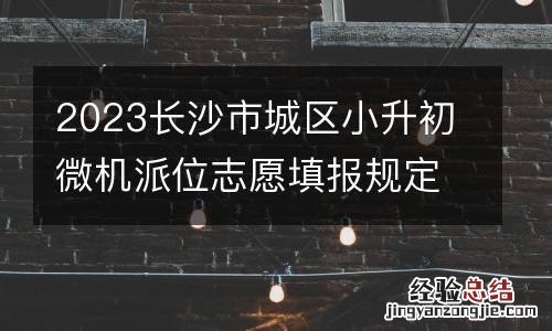 2023长沙市城区小升初微机派位志愿填报规定