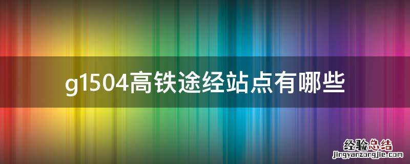 g1514高铁经过哪些站点 g1504高铁途经站点有哪些