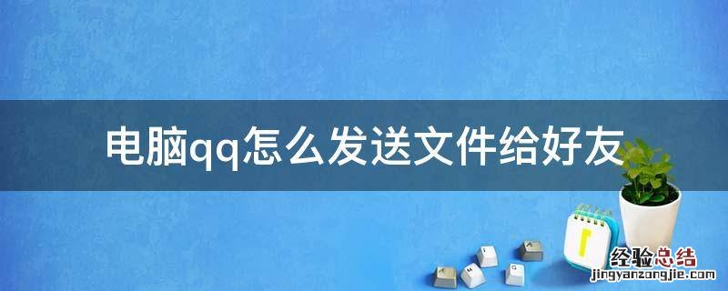 电脑怎么把文件发送给QQ好友 电脑qq怎么发送文件给好友