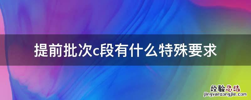 本科提前批c段的要求 提前批次c段有什么特殊要求