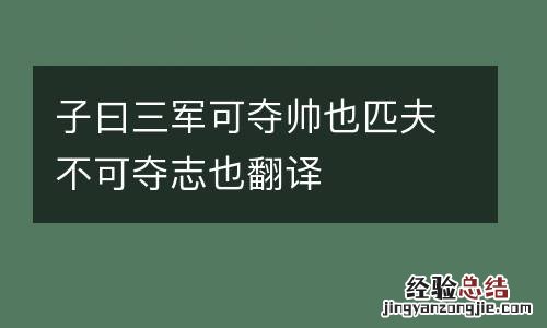 子曰三军可夺帅也匹夫不可夺志也翻译