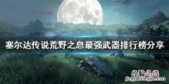 塞尔达传说荒野之息最好武器 塞尔达传说荒野之息什么武器好用