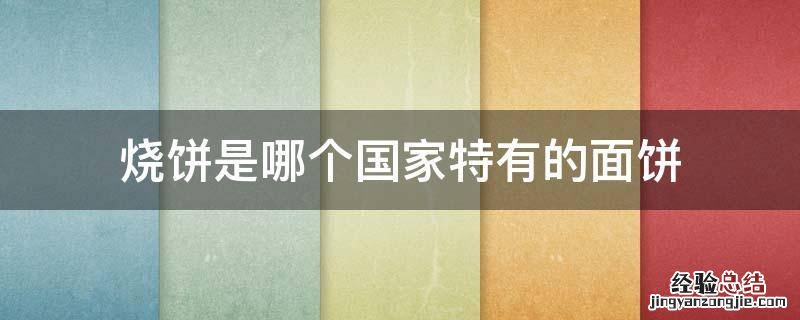 烧饼是哪个国家特有的面饼?A.中国B.英国C.法国D.韩国 烧饼是哪个国家特有的面饼