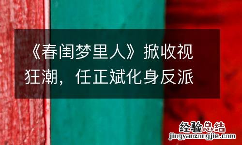 《春闺梦里人》掀收视狂潮，任正斌化身反派“戏中有戏”