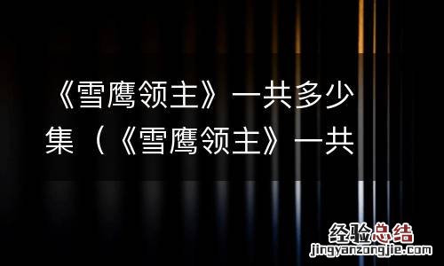 《雪鹰领主》一共多少集完结 《雪鹰领主》一共多少集