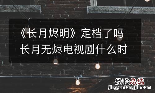 《长月烬明》定档了吗 长月无烬电视剧什么时候开机
