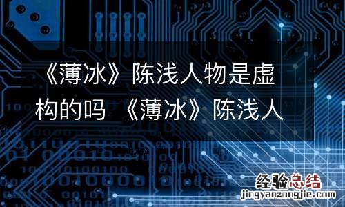 《薄冰》陈浅人物是虚构的吗 《薄冰》陈浅人物是虚构的吗为什么