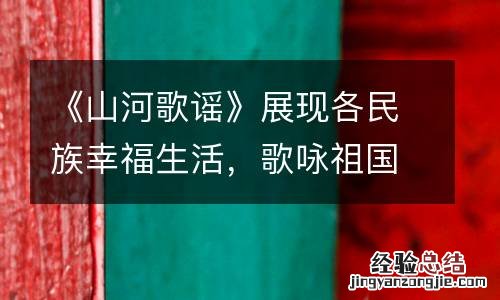 《山河歌谣》展现各民族幸福生活,歌咏祖国大美山河