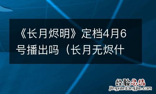 长月无烬什么时候播出 《长月烬明》定档4月6号播出吗