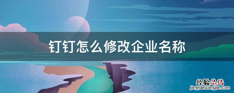 钉钉里面如何修改企业名称 钉钉怎么修改企业名称