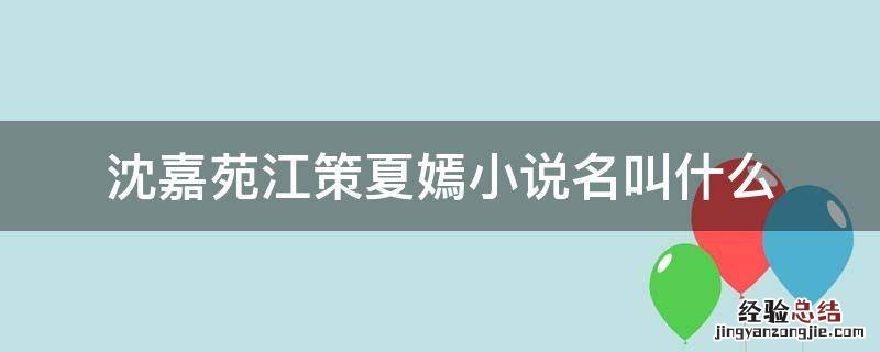 沈嘉宛江策小说叫什么 沈嘉苑江策夏嫣小说名叫什么