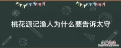 桃花源记渔人为什么要告诉太守 桃花源记渔人为什么要告诉太守的秘密