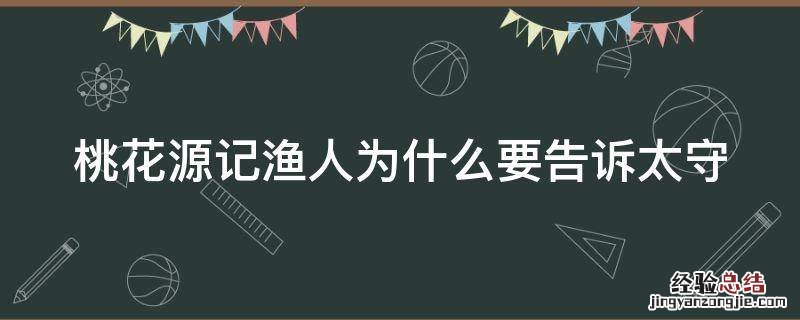 桃花源记渔人为什么要告诉太守 桃花源记渔人为什么要告诉太守的秘密